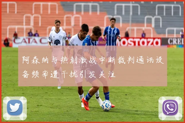 阿森纳与热刺激战中断裁判通讯设备频率遭干扰引发关注