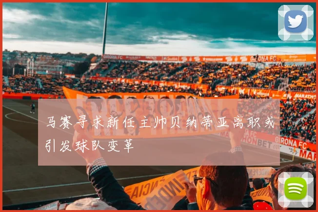 马赛寻求新任主帅贝纳蒂亚离职或引发球队变革