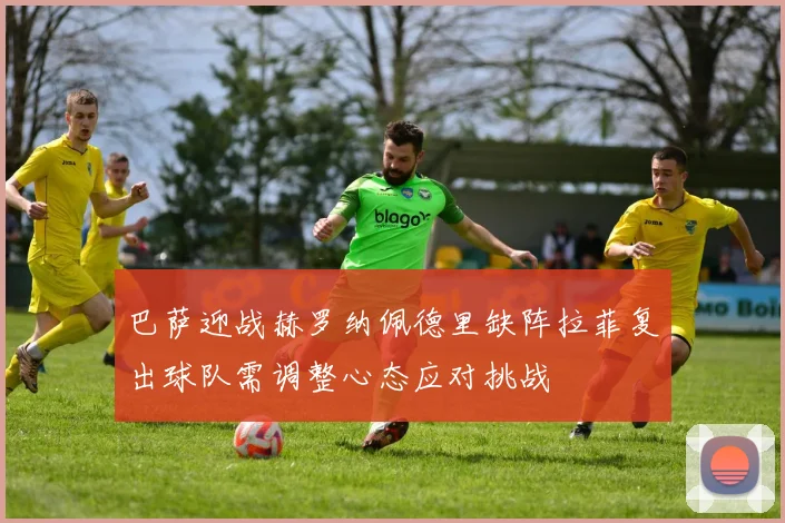 巴萨迎战赫罗纳佩德里缺阵拉菲复出球队需调整心态应对挑战