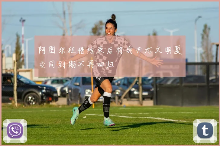 阿图尔租借结束后将离开尤文明夏合同到期不再回归