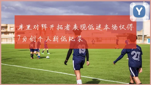 库里对阵开拓者表现低迷本场仅得7分创个人新低纪录