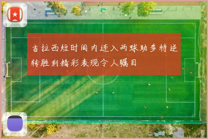 吉拉西短时间内连入两球助多特逆转胜利精彩表现令人瞩目