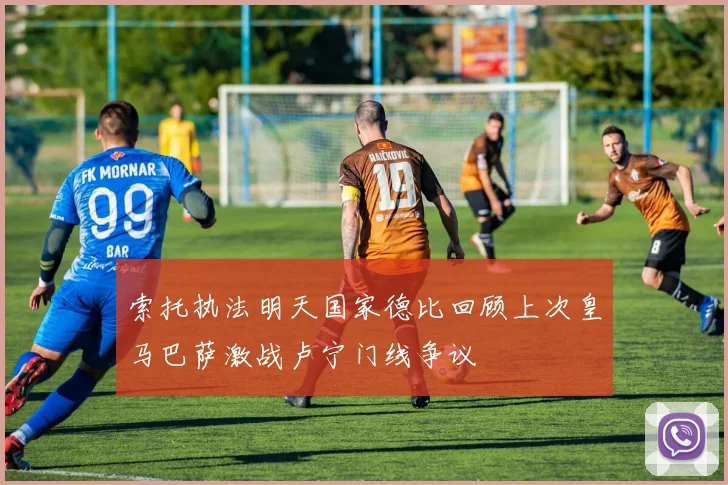 索托执法明天国家德比回顾上次皇马巴萨激战卢宁门线争议