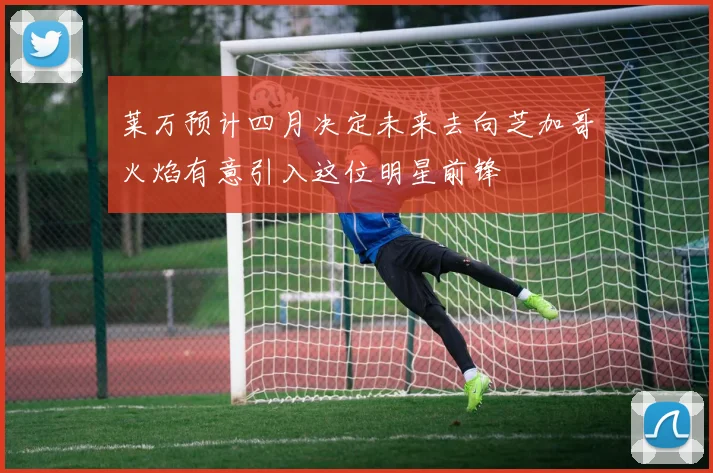 莱万预计四月决定未来去向芝加哥火焰有意引入这位明星前锋