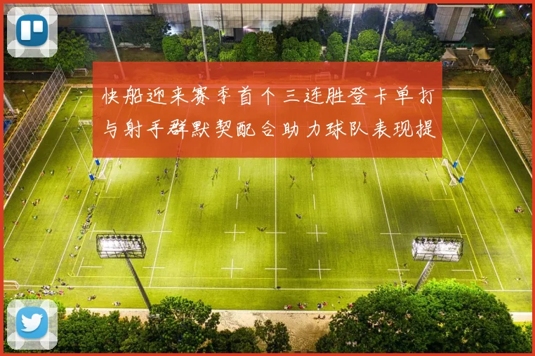 快船迎来赛季首个三连胜登卡单打与射手群默契配合助力球队表现提升
