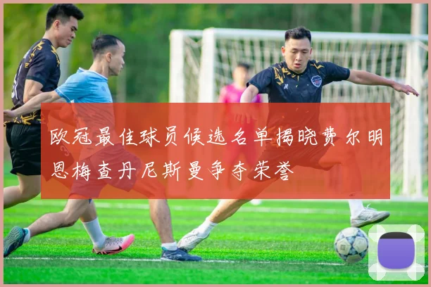 欧冠最佳球员候选名单揭晓费尔明恩梅查丹尼斯曼争夺荣誉