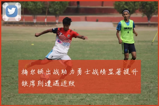 梅尔顿出战助力勇士战绩显著提升缺席则遭遇连败