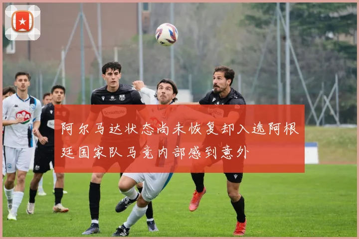 阿尔马达状态尚未恢复却入选阿根廷国家队马竞内部感到意外