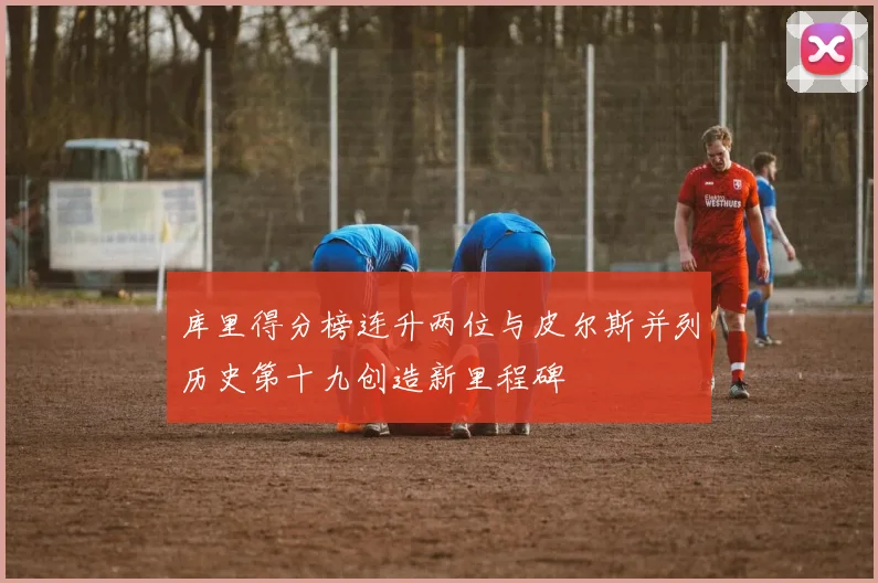 库里得分榜连升两位与皮尔斯并列历史第十九创造新里程碑