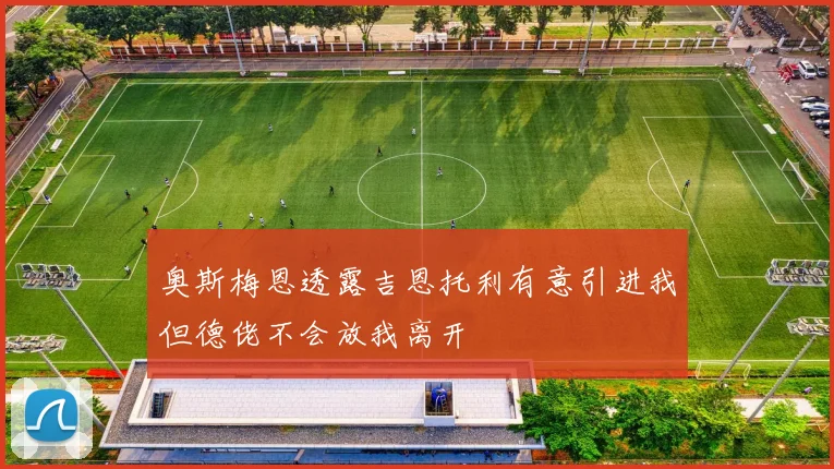 奥斯梅恩透露吉恩托利有意引进我但德佬不会放我离开