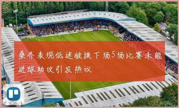 桑乔表现低迷被换下场5场比赛未能进球助攻引发热议