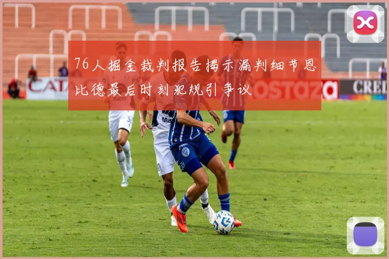 76人掘金裁判报告揭示漏判细节恩比德最后时刻犯规引争议