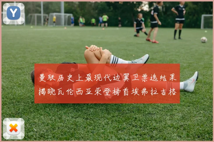 曼联历史上最现代边翼卫票选结果揭晓瓦伦西亚荣登榜首埃弗拉吉格斯紧随其后