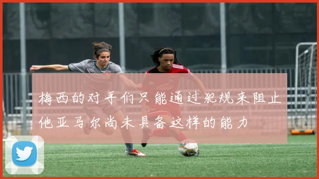 梅西的对手们只能通过犯规来阻止他亚马尔尚未具备这样的能力