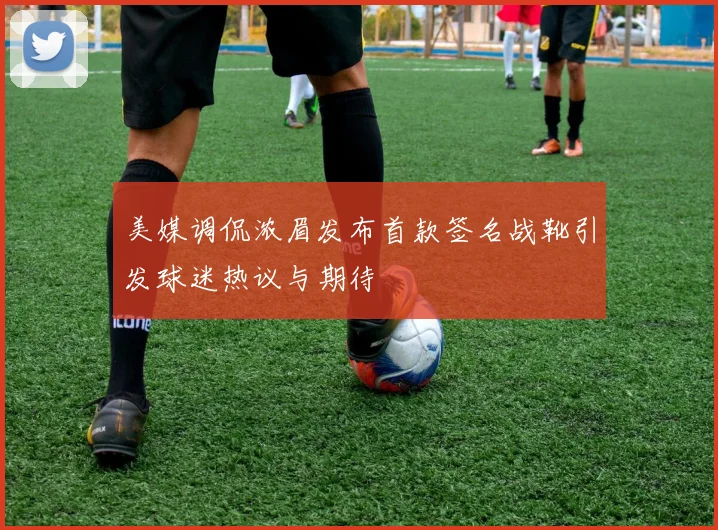 美媒调侃浓眉发布首款签名战靴引发球迷热议与期待