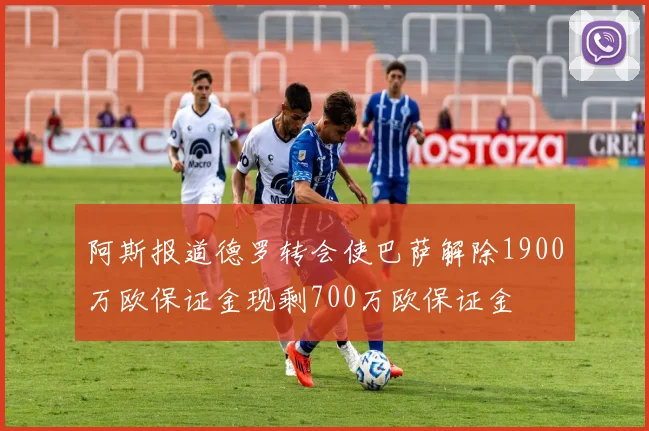 阿斯报道德罗转会使巴萨解除1900万欧保证金现剩700万欧保证金