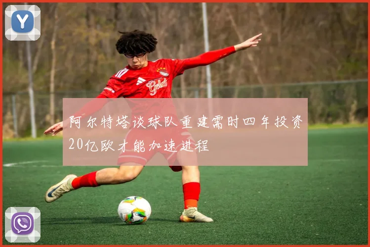 阿尔特塔谈球队重建需时四年投资20亿欧才能加速进程
