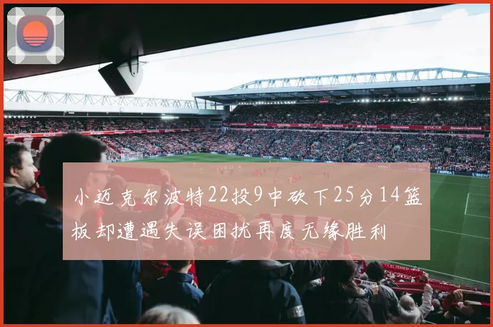 小迈克尔波特22投9中砍下25分14篮板却遭遇失误困扰再度无缘胜利
