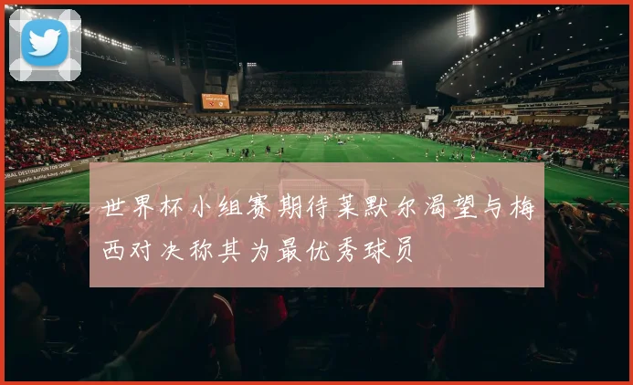 世界杯小组赛期待莱默尔渴望与梅西对决称其为最优秀球员