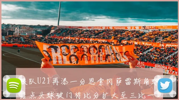 狼队U21再添一分恩索冈萨雷斯角球后点头球破门将比分扩大至三比一
