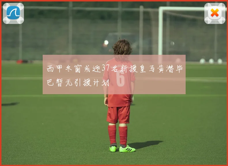 西甲冬窗或迎37名新援皇马黄潜毕巴暂无引援计划