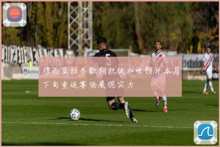 穆西亚拉冬歇期积极加练预计本月下旬重返赛场展现实力