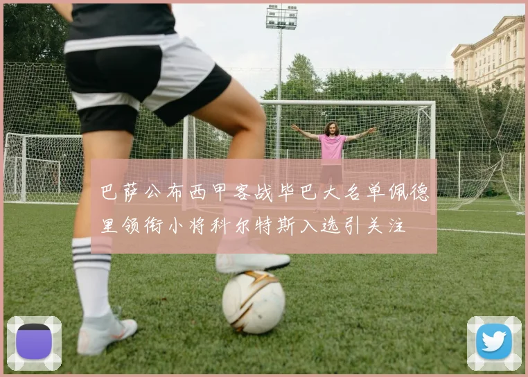 巴萨公布西甲客战毕巴大名单佩德里领衔小将科尔特斯入选引关注