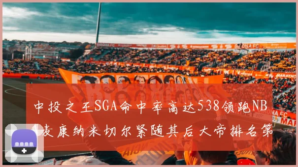 中投之王SGA命中率高达538领跑NBA麦康纳米切尔紧随其后大帝排名第七