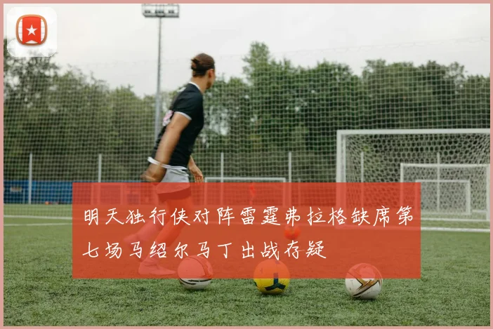 明天独行侠对阵雷霆弗拉格缺席第七场马绍尔马丁出战存疑