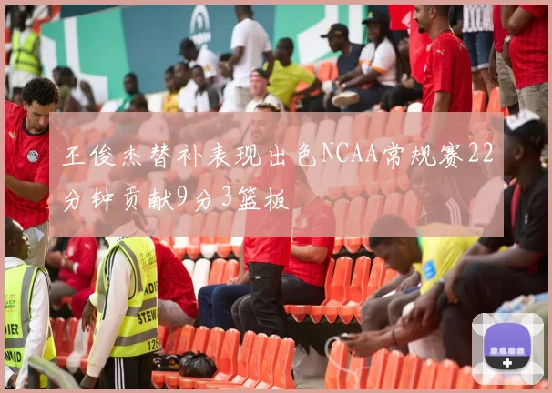王俊杰替补表现出色NCAA常规赛22分钟贡献9分3篮板