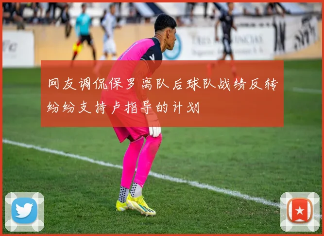 网友调侃保罗离队后球队战绩反转纷纷支持卢指导的计划
