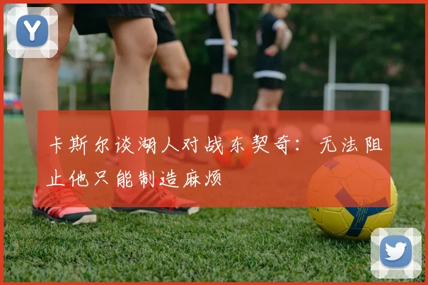 卡斯尔谈湖人对战东契奇：无法阻止他只能制造麻烦