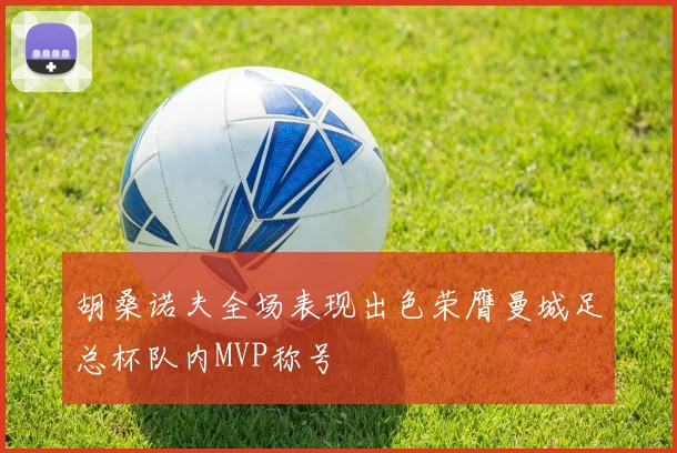胡桑诺夫全场表现出色荣膺曼城足总杯队内MVP称号