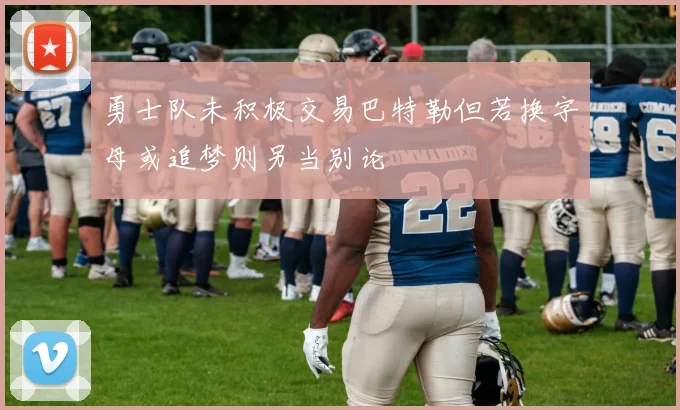 勇士队未积极交易巴特勒但若换字母或追梦则另当别论