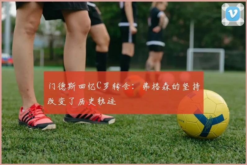 门德斯回忆C罗转会：弗格森的坚持改变了历史轨迹