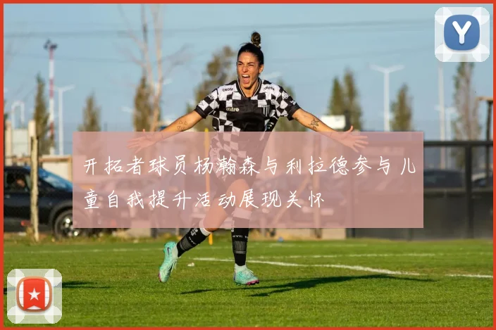 开拓者球员杨瀚森与利拉德参与儿童自我提升活动展现关怀