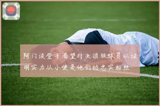 阿门谈登卡渴望对决顶级球员以证明实力从小便是他们的忠实粉丝