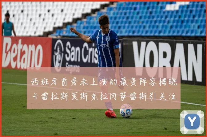 西班牙首秀未上演的最贵阵容揭晓卡雷拉斯莫斯克拉冈萨雷斯引关注