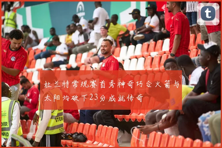 杜兰特常规赛首秀神奇巧合火箭与太阳均砍下23分成就传奇