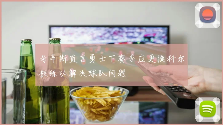 考辛斯直言勇士下赛季应更换科尔教练以解决球队问题