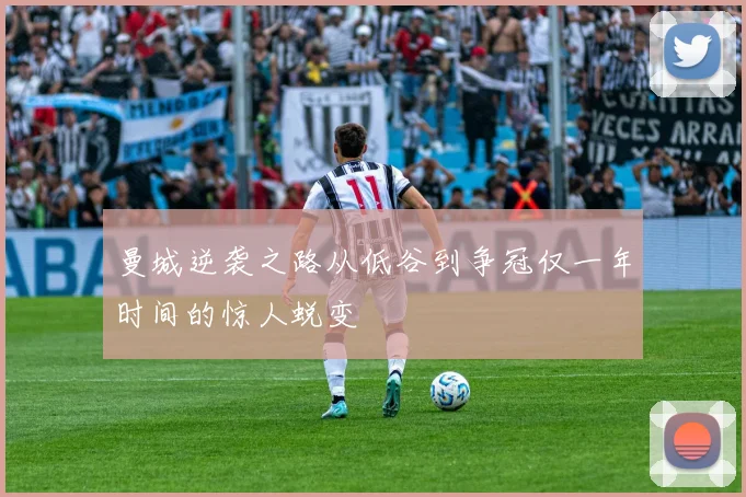 曼城逆袭之路从低谷到争冠仅一年时间的惊人蜕变