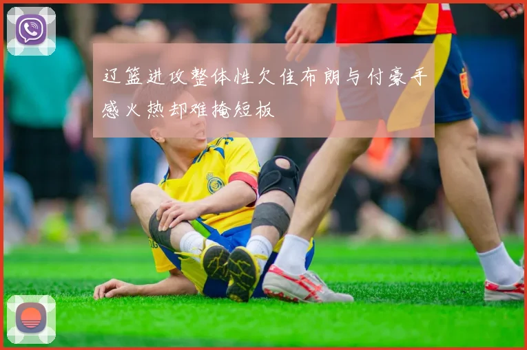 辽篮进攻整体性欠佳布朗与付豪手感火热却难掩短板