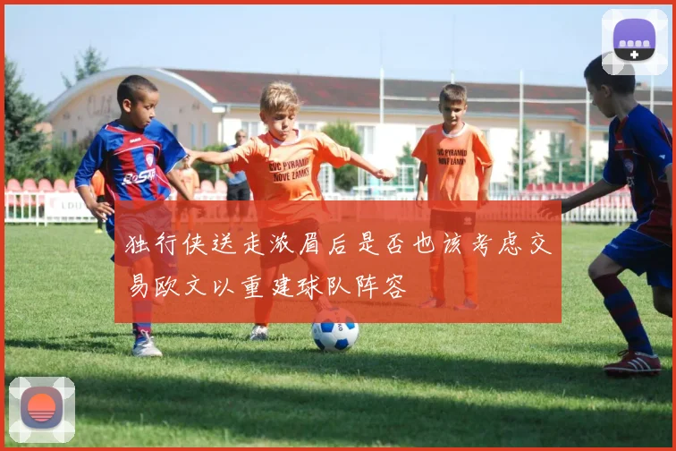 独行侠送走浓眉后是否也该考虑交易欧文以重建球队阵容