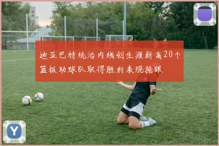 迪亚巴特统治内线创生涯新高20个篮板助球队取得胜利表现抢眼